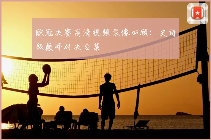 欧冠决赛高清视频录像回顾：史诗级巅峰对决合集