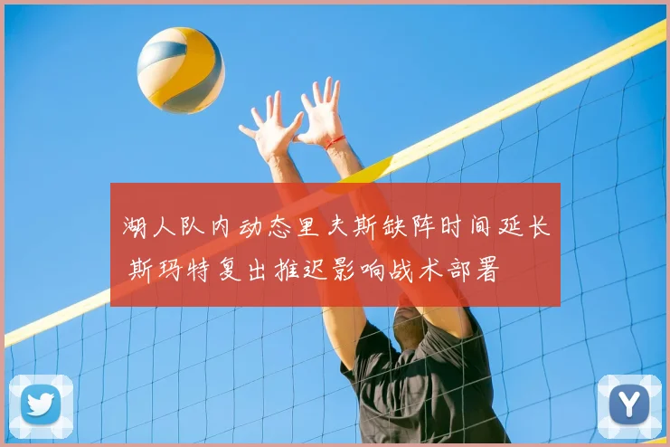 湖人队内动态里夫斯缺阵时间延长 斯玛特复出推迟影响战术部署