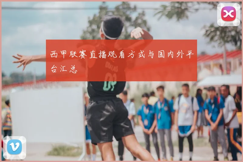 西甲联赛直播观看方式与国内外平台汇总