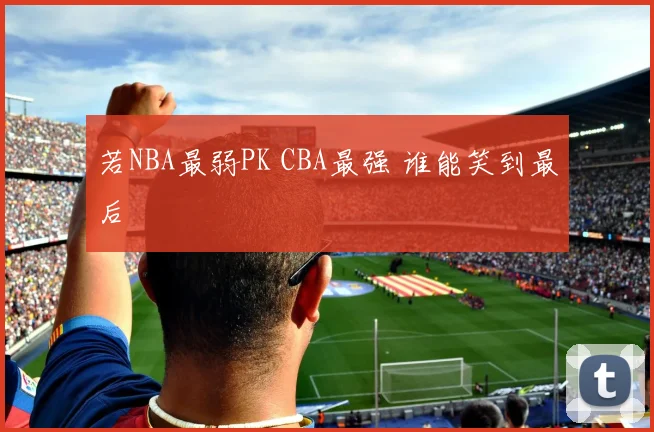 若NBA最弱PK CBA最强 谁能笑到最后