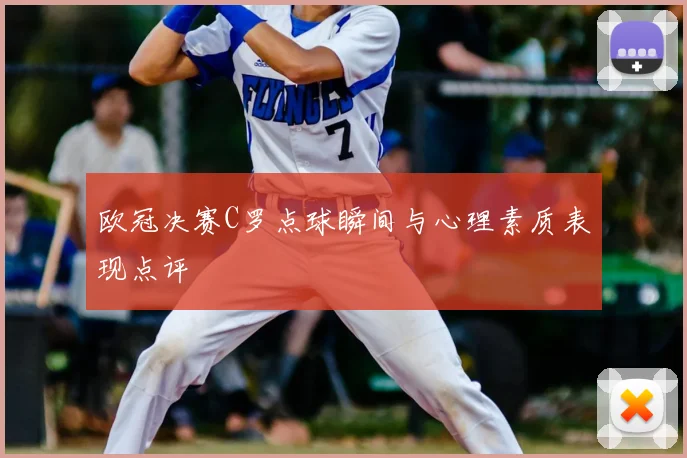 欧冠决赛C罗点球瞬间与心理素质表现点评