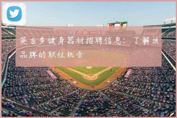 英吉多健身器材招聘信息:了解该品牌的职位机会
