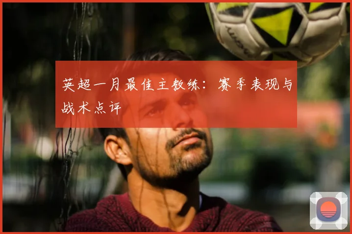 英超一月最佳主教练：赛季表现与战术点评